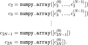 c_2 = \texttt{numpy.array}&([c_2^{(0)}, ... , c_2^{(N-1)}])   \\
c_3 = \texttt{numpy.array}&([c_3^{(0)}, ... , c_3^{(N-1)}])   \\
&\vdots                                          \\
c_{2N-1} = \texttt{numpy.array}&([c_{2N-1}^{(0)}])                \\
c_{2N} = \texttt{numpy.array}&([c_{2N}^{(0)}]).