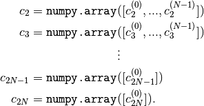 c_2 = \texttt{numpy.array}&([c_2^{(0)}, ... , c_2^{(N-1)}])   \\
c_3 = \texttt{numpy.array}&([c_3^{(0)}, ... , c_3^{(N-1)}])   \\
&\vdots                                          \\
c_{2N-1} = \texttt{numpy.array}&([c_{2N-1}^{(0)}])                \\
c_{2N} = \texttt{numpy.array}&([c_{2N}^{(0)}]).