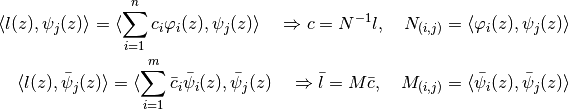 \begin{align*}
  \langle l(z), \psi_j(z)\rangle =
  \langle \sum_{i=1}^{n} c_i \varphi_i(z), \psi_j(z)\rangle
  \quad \Rightarrow c = N^{-1} l,
  \quad N_{(i,j)} = \langle \varphi_i(z), \psi_j(z) \rangle\\
  \langle l(z), \bar{\psi}_j(z)\rangle =
  \langle \sum_{i=1}^{m} \bar{c}_i \bar{\psi}_i(z), \bar{\psi}_j(z)
  \quad \Rightarrow \bar{l} = M \bar{c},
  \quad M_{(i,j)} =
  \langle \bar{\psi}_i(z), \bar{\psi}_j(z) \rangle\\
\end{align*}